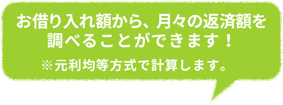 お借り入れ額から、月々の返済額を調べることができます！